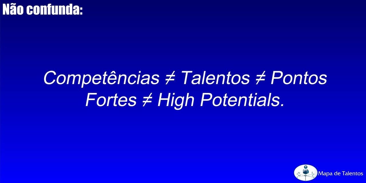 Não confunda: Competências ≠ Talentos ≠ Pontos Fortes ≠ High Potentials.